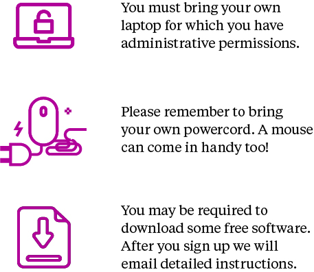 You must bring your own laptop for which you have administrative permission. Please remember to bring your own powercord. A mouse can come in handy too! You may be required to download some free software. After you sign up we will email detailed instructions.